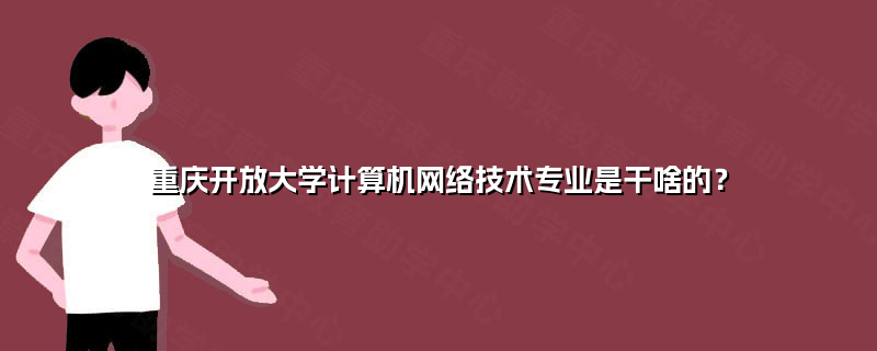 重慶開放大學計算機網絡技術專業 培養信息時代數字工匠的搖籃